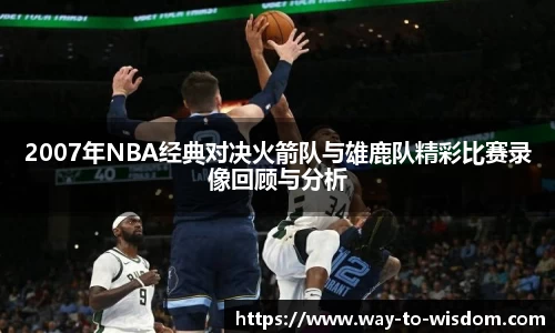 2007年NBA经典对决火箭队与雄鹿队精彩比赛录像回顾与分析