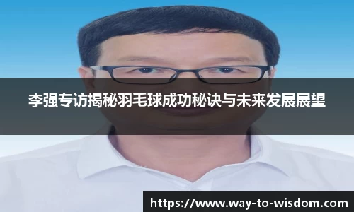 李强专访揭秘羽毛球成功秘诀与未来发展展望
