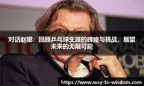 对话赵娜：回顾乒乓球生涯的辉煌与挑战，展望未来的无限可能